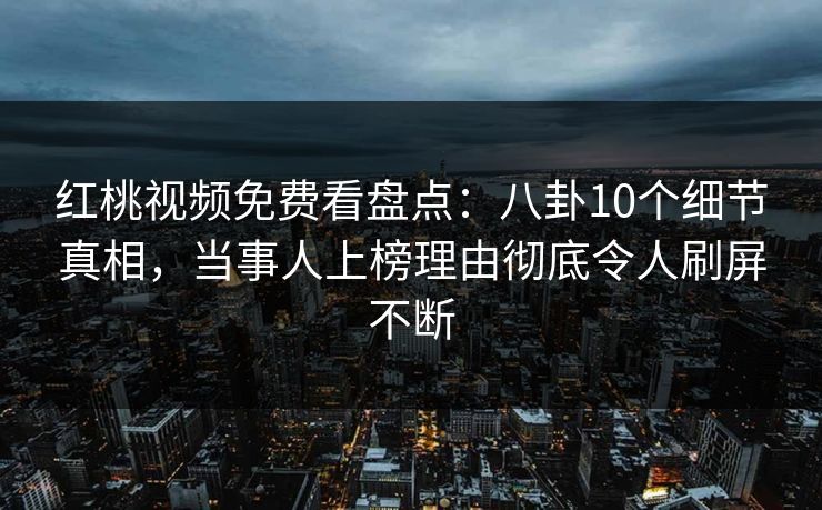 红桃视频免费看盘点：八卦10个细节真相，当事人上榜理由彻底令人刷屏不断