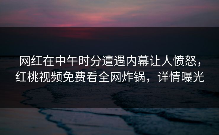 网红在中午时分遭遇内幕让人愤怒，红桃视频免费看全网炸锅，详情曝光