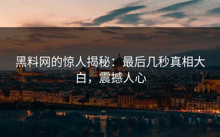 黑料网的惊人揭秘：最后几秒真相大白，震撼人心