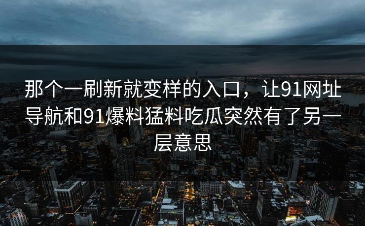 那个一刷新就变样的入口，让91网址导航和91爆料猛料吃瓜突然有了另一层意思