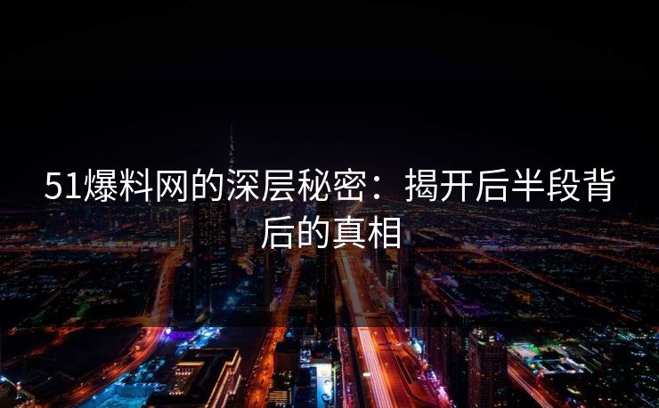 51爆料网的深层秘密：揭开后半段背后的真相