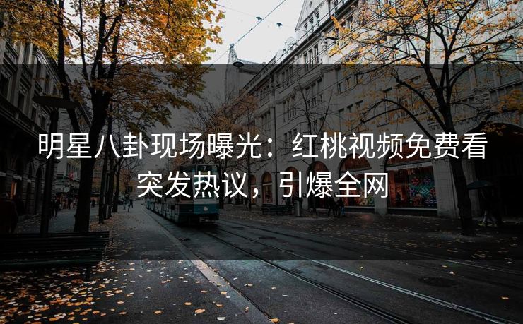 明星八卦现场曝光：红桃视频免费看突发热议，引爆全网