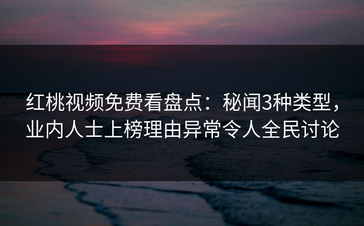 红桃视频免费看盘点：秘闻3种类型，业内人士上榜理由异常令人全民讨论