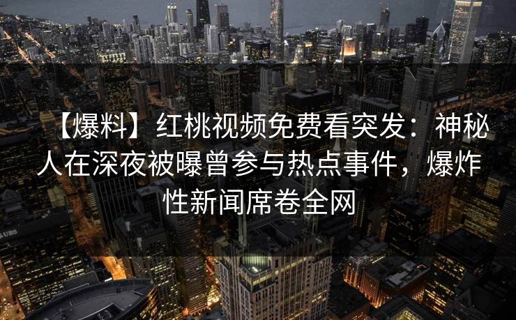 【爆料】红桃视频免费看突发:神秘人在深夜被曝曾参与热点事件,爆炸性新闻席卷全网 【爆料】红桃视频免费看突发:神秘人在深夜被曝曾参与热点事件,爆炸性新闻席卷全网