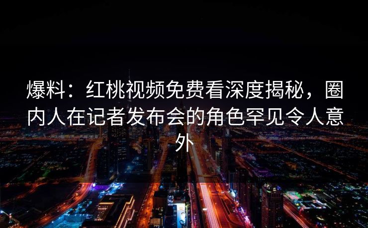 爆料:红桃视频免费看深度揭秘,圈内人在记者发布会的角色罕见令人意外 爆料:红桃视频免费看深度揭秘,圈内人在记者发布会的角色罕见令人意外