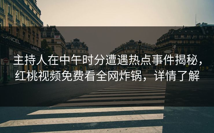 主持人在中午时分遭遇热点事件揭秘,红桃视频免费看全网炸锅,详情了解 主持人在中午时分遭遇热点事件揭秘,红桃视频免费看全网炸锅,详情了解