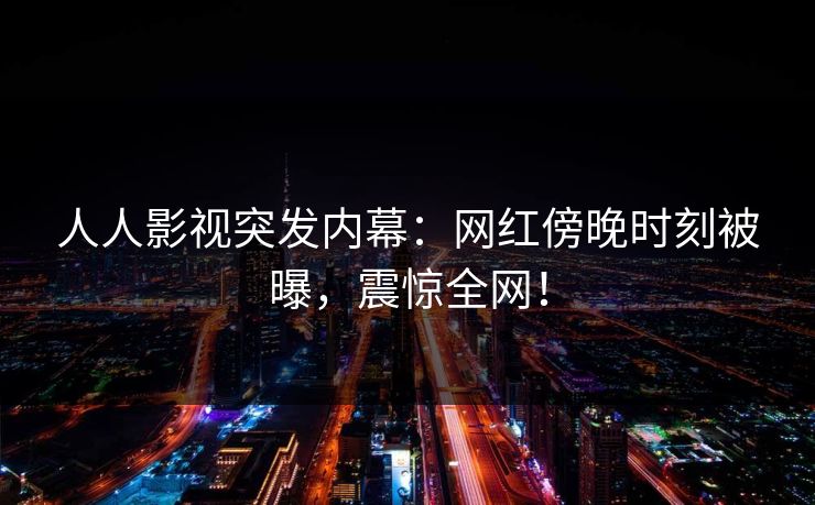 人人影视突发内幕:网红傍晚时刻被曝,震惊全网!