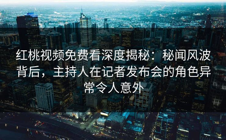 红桃视频免费看深度揭秘:秘闻风波背后,主持人在记者发布会的角色异常令人意外 红桃视频免费看深度揭秘:秘闻风波背后,主持人在记者发布会的角色异常令人意外