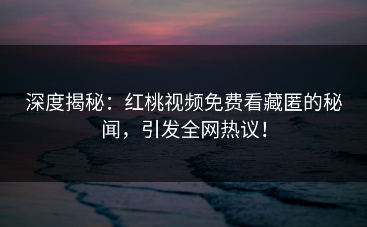 深度揭秘：红桃视频免费看藏匿的秘闻，引发全网热议！
