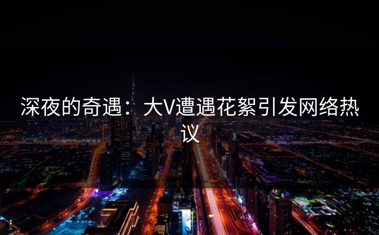 深夜的奇遇:大V遭遇花絮引发网络热议