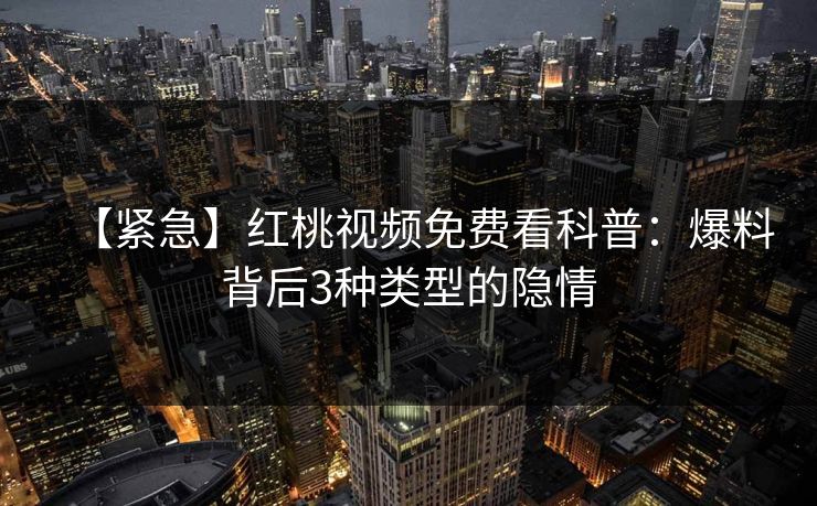 【紧急】红桃视频免费看科普：爆料背后3种类型的隐情
