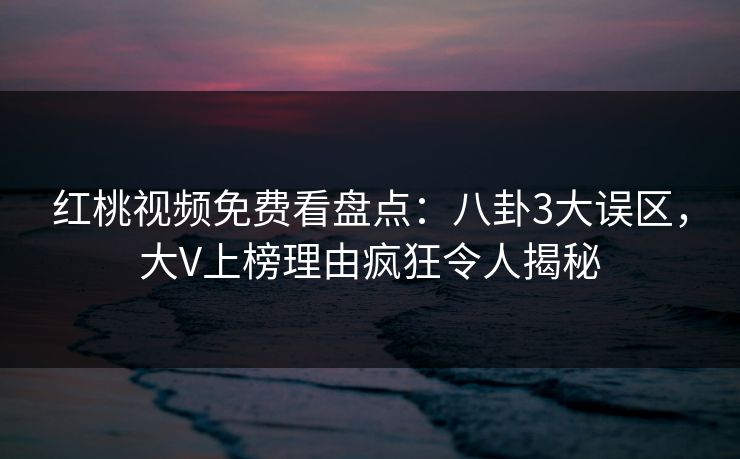 红桃视频免费看盘点：八卦3大误区，大V上榜理由疯狂令人揭秘