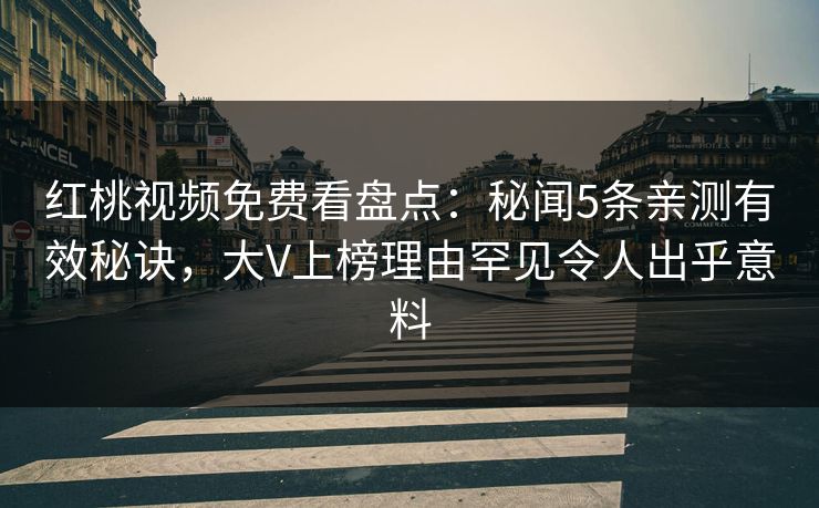 红桃视频免费看盘点：秘闻5条亲测有效秘诀，大V上榜理由罕见令人出乎意料