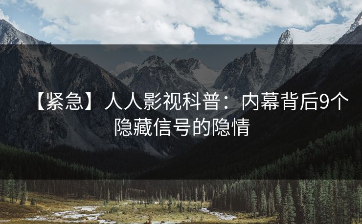 【紧急】人人影视科普:内幕背后9个隐藏信号的隐情