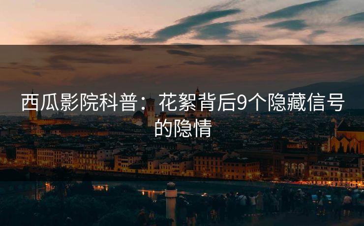 西瓜影院科普：花絮背后9个隐藏信号的隐情