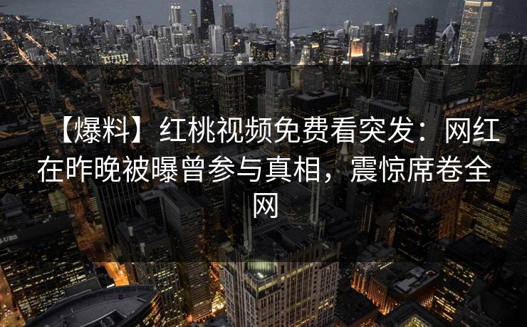 【爆料】红桃视频免费看突发：网红在昨晚被曝曾参与真相，震惊席卷全网