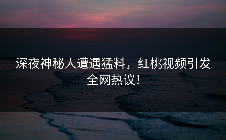 深夜神秘人遭遇猛料，红桃视频引发全网热议！