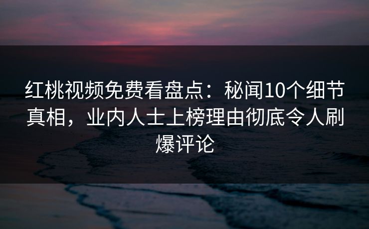 红桃视频免费看盘点：秘闻10个细节真相，业内人士上榜理由彻底令人刷爆评论
