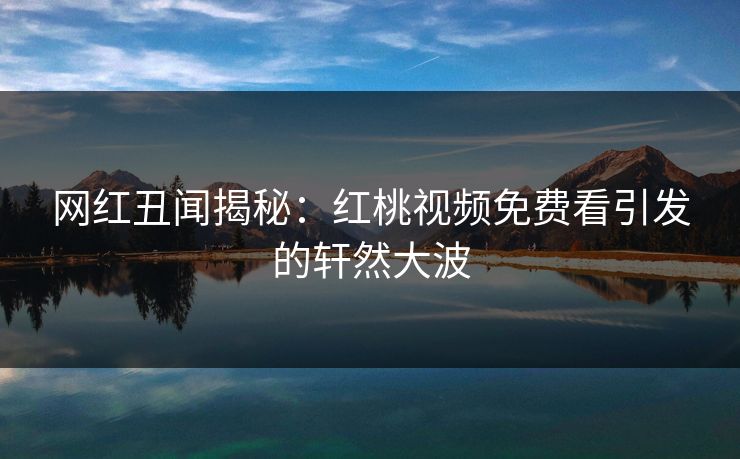 网红丑闻揭秘：红桃视频免费看引发的轩然大波