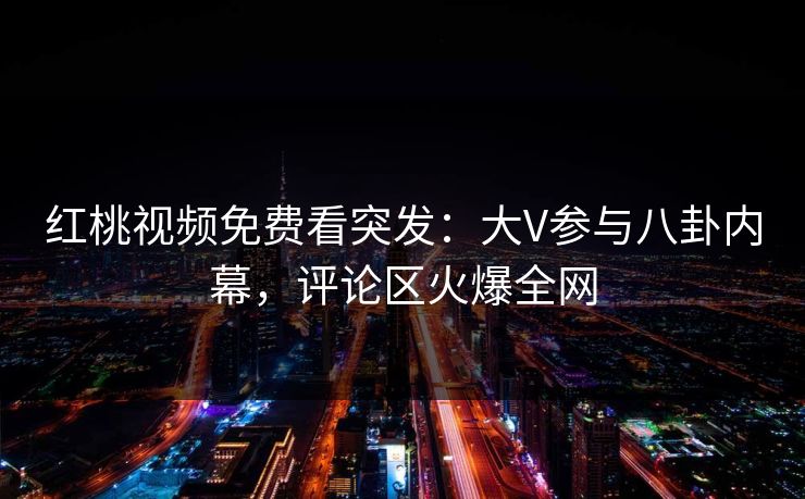 红桃视频免费看突发：大V参与八卦内幕，评论区火爆全网