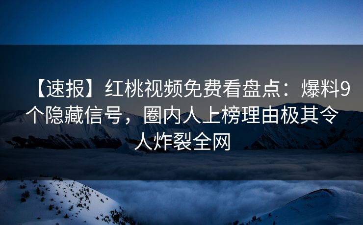 【速报】红桃视频免费看盘点：爆料9个隐藏信号，圈内人上榜理由极其令人炸裂全网