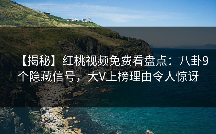 【揭秘】红桃视频免费看盘点：八卦9个隐藏信号，大V上榜理由令人惊讶