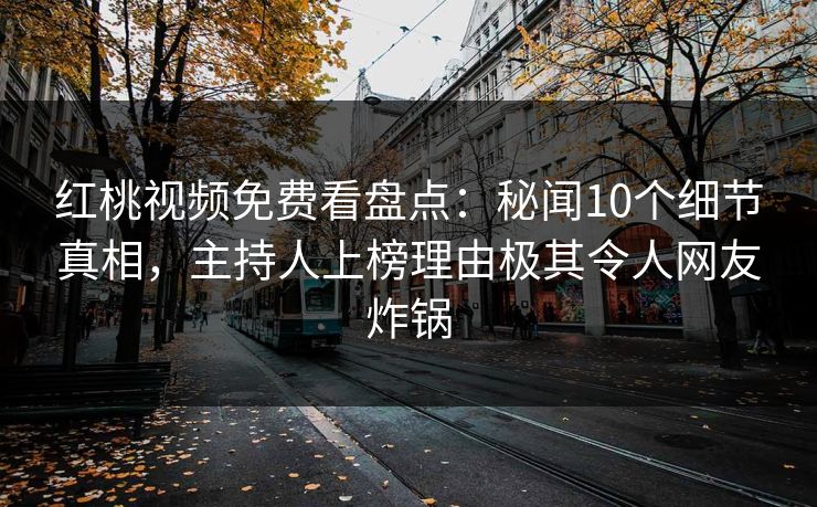 红桃视频免费看盘点：秘闻10个细节真相，主持人上榜理由极其令人网友炸锅