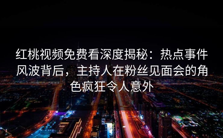 红桃视频免费看深度揭秘：热点事件风波背后，主持人在粉丝见面会的角色疯狂令人意外