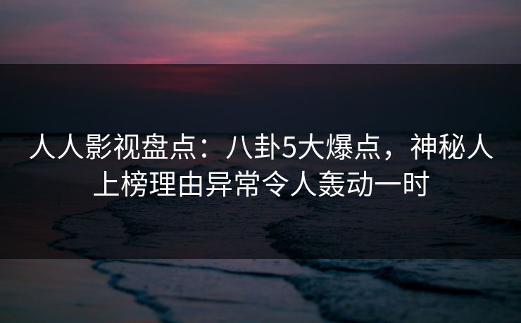 人人影视盘点:八卦5大爆点,神秘人上榜理由异常令人轰动一时