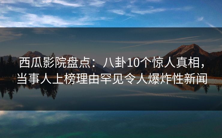 西瓜影院盘点：八卦10个惊人真相，当事人上榜理由罕见令人爆炸性新闻