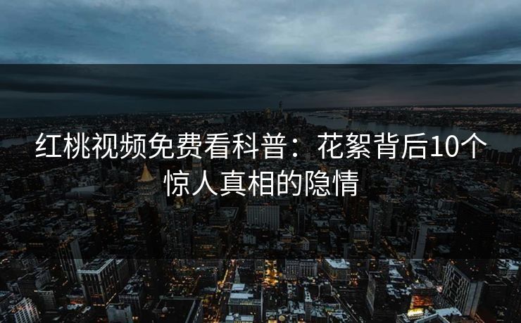 红桃视频免费看科普：花絮背后10个惊人真相的隐情