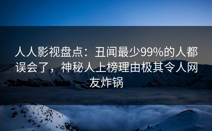 人人影视盘点:丑闻最少99%的人都误会了,神秘人上榜理由极其令人网友炸锅