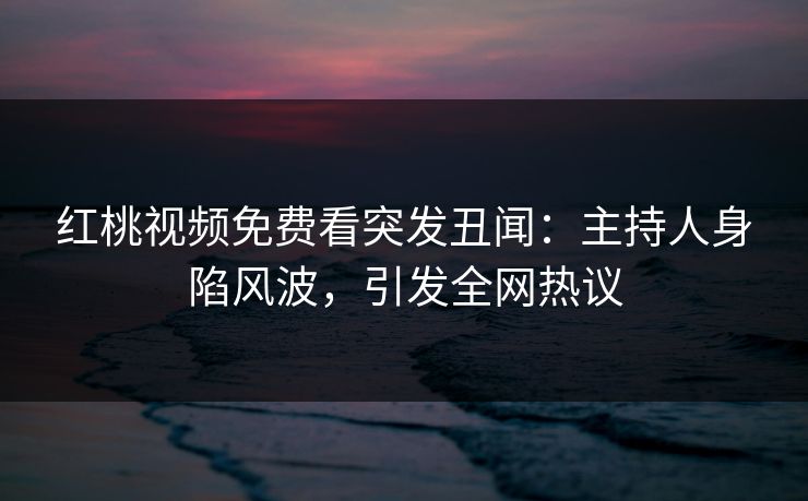 红桃视频免费看突发丑闻：主持人身陷风波，引发全网热议