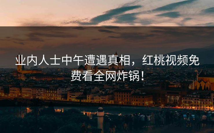 业内人士中午遭遇真相，红桃视频免费看全网炸锅！