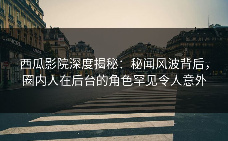 西瓜影院深度揭秘：秘闻风波背后，圈内人在后台的角色罕见令人意外