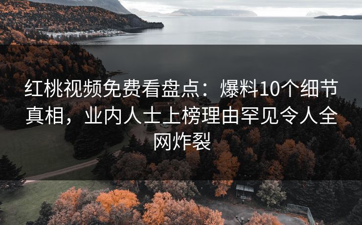 红桃视频免费看盘点：爆料10个细节真相，业内人士上榜理由罕见令人全网炸裂