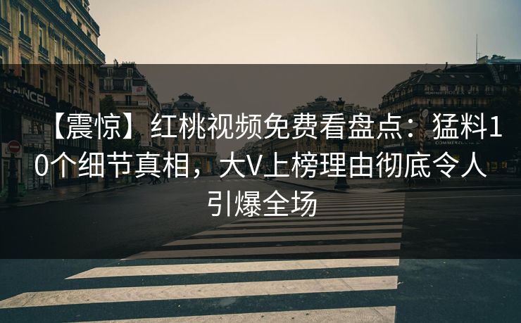【震惊】红桃视频免费看盘点：猛料10个细节真相，大V上榜理由彻底令人引爆全场