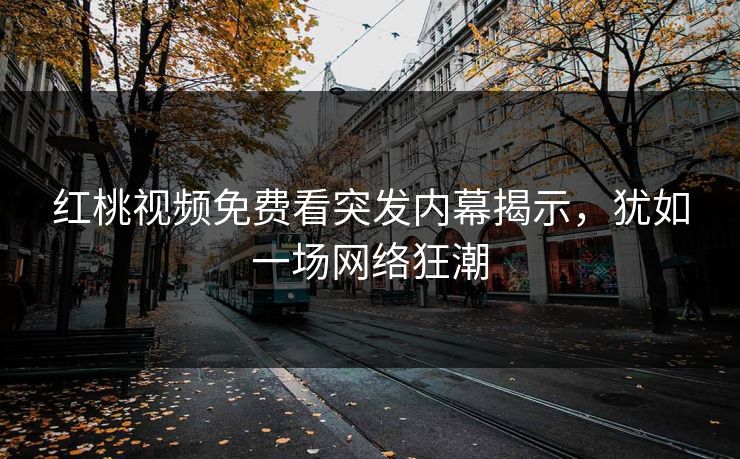 红桃视频免费看突发内幕揭示，犹如一场网络狂潮