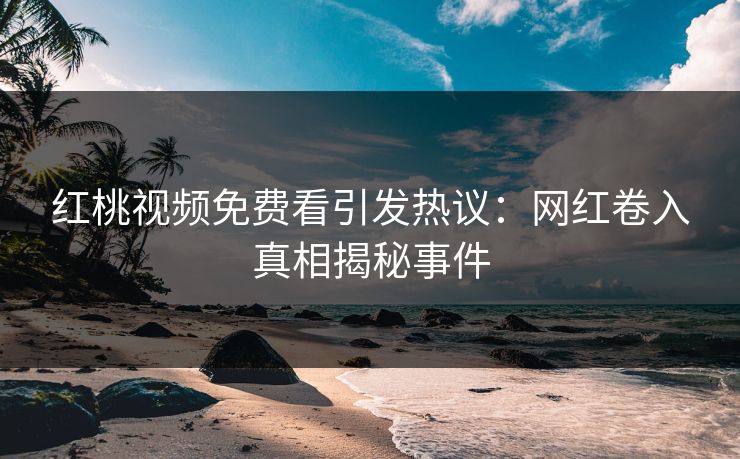 红桃视频免费看引发热议：网红卷入真相揭秘事件