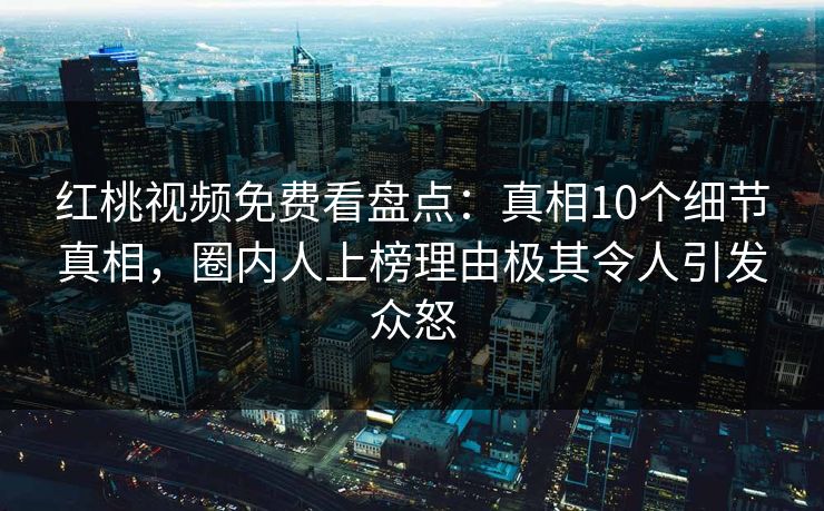 红桃视频免费看盘点：真相10个细节真相，圈内人上榜理由极其令人引发众怒