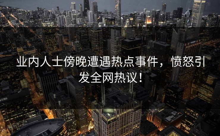 业内人士傍晚遭遇热点事件，愤怒引发全网热议！