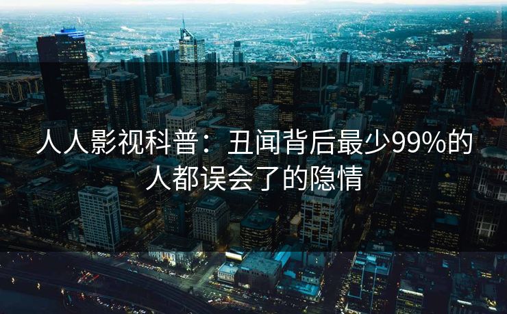 人人影视科普：丑闻背后最少99%的人都误会了的隐情