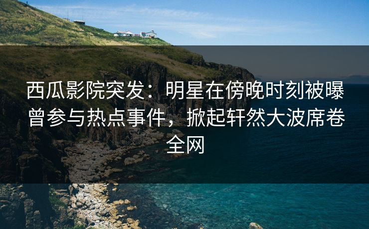 西瓜影院突发:明星在傍晚时刻被曝曾参与热点事件,掀起轩然大波席卷全网