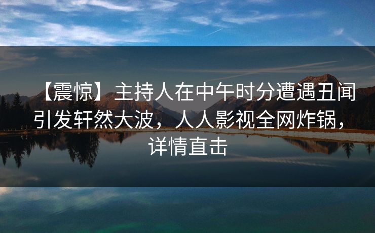 【震惊】主持人在中午时分遭遇丑闻引发轩然大波，人人影视全网炸锅，详情直击