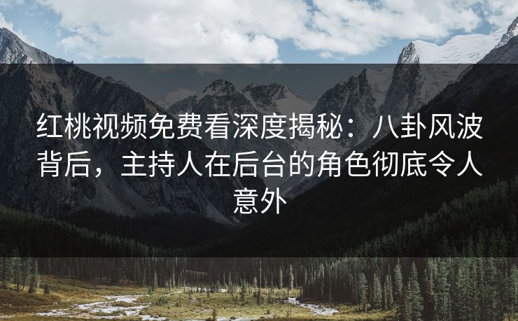 红桃视频免费看深度揭秘:八卦风波背后,主持人在后台的角色彻底令人意外
