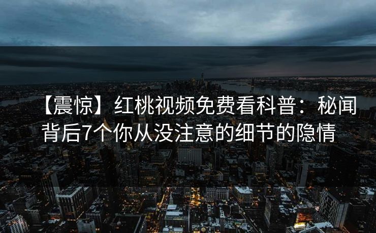【震惊】红桃视频免费看科普:秘闻背后7个你从没注意的细节的隐情