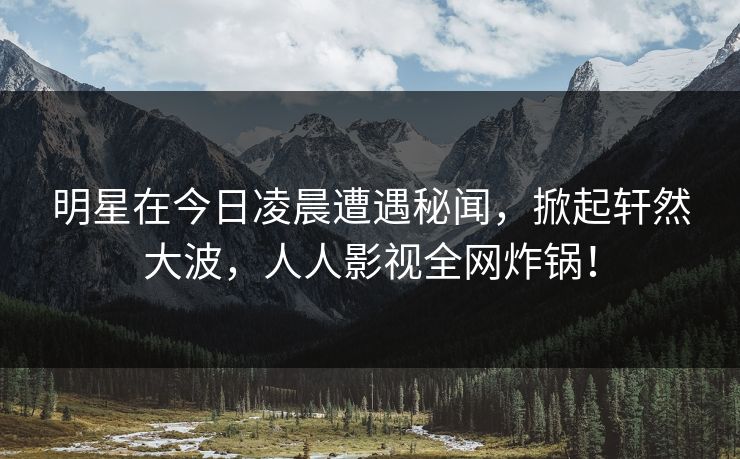 明星在今日凌晨遭遇秘闻,掀起轩然大波,人人影视全网炸锅!