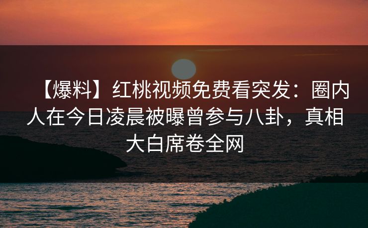 【爆料】红桃视频免费看突发：圈内人在今日凌晨被曝曾参与八卦，真相大白席卷全网