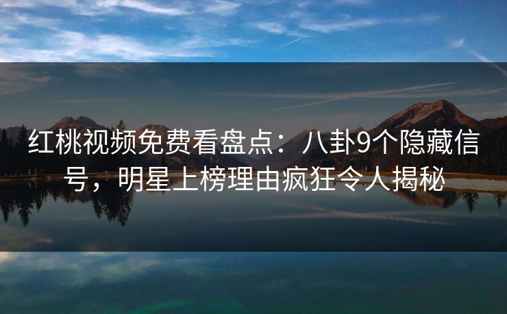 红桃视频免费看盘点:八卦9个隐藏信号,明星上榜理由疯狂令人揭秘