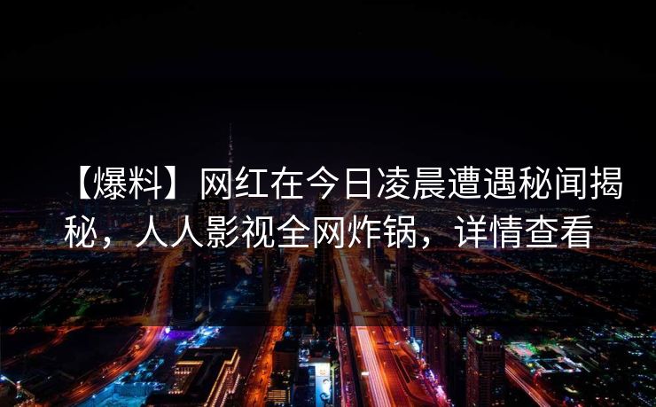 【爆料】网红在今日凌晨遭遇秘闻揭秘，人人影视全网炸锅，详情查看